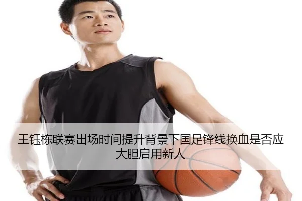 王钰栋联赛出场时间提升背景下国足锋线换血是否应大胆启用新人